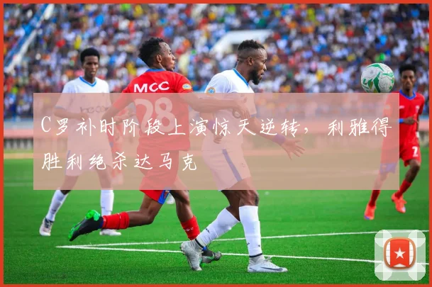 C罗补时阶段上演惊天逆转,利雅得
