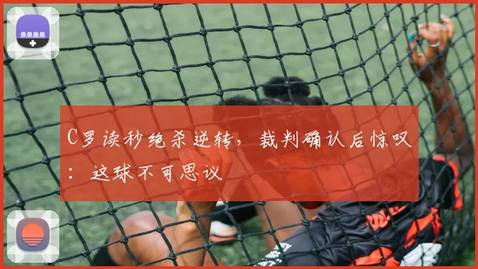 C罗读秒绝杀逆转,裁判确认后惊叹: