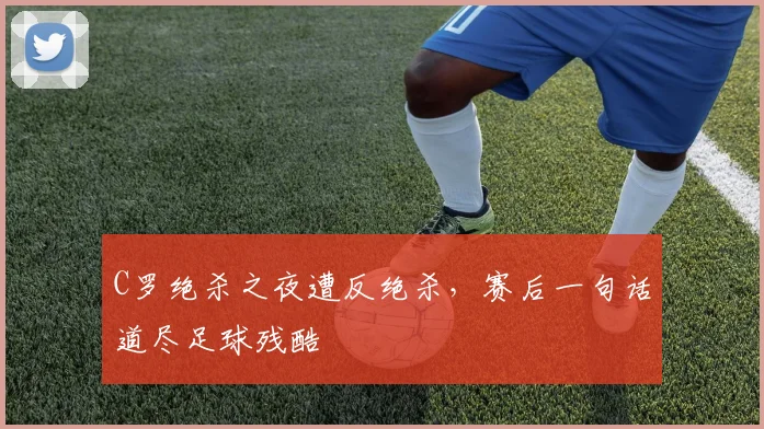C罗绝杀之夜遭反绝杀，赛后一句话