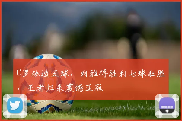 C罗独造五球,利雅得胜利七球狂胜,