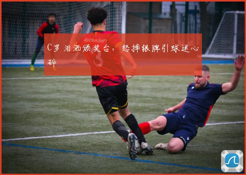 C罗泪洒颁奖台,怒摔银牌引球迷心